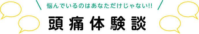 悩んでいるのはあなただけじゃない！！ 頭痛体験談