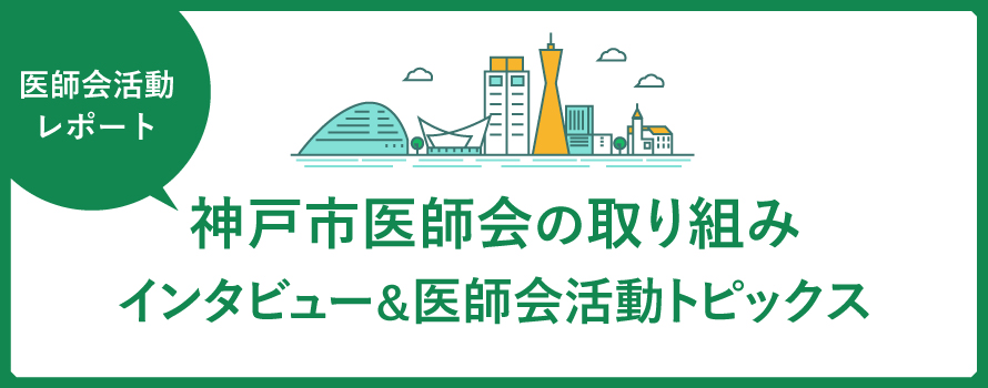 医師会活動レポート 神戸市医師会の取り組み インタビュー＆医師会活動トピックス